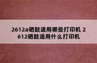 2612a硒鼓适用哪些打印机 2612硒鼓适用什么打印机